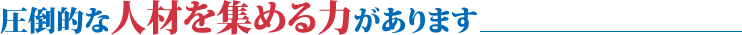 圧倒的な人材を集める力があります