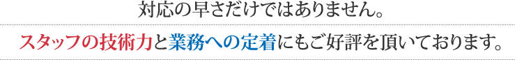 対応の早さだけではありません。スタッフの技術力と業務への定着にもご好評を頂いております。