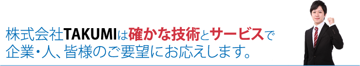 株式会社TAKUMIは確かな技術とサービスで企業・人、皆様のご要望にお応えします。