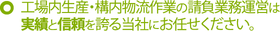 工場内生産・構内物流作業の請負業務運営は実績と信頼を誇る当社にお任せください。